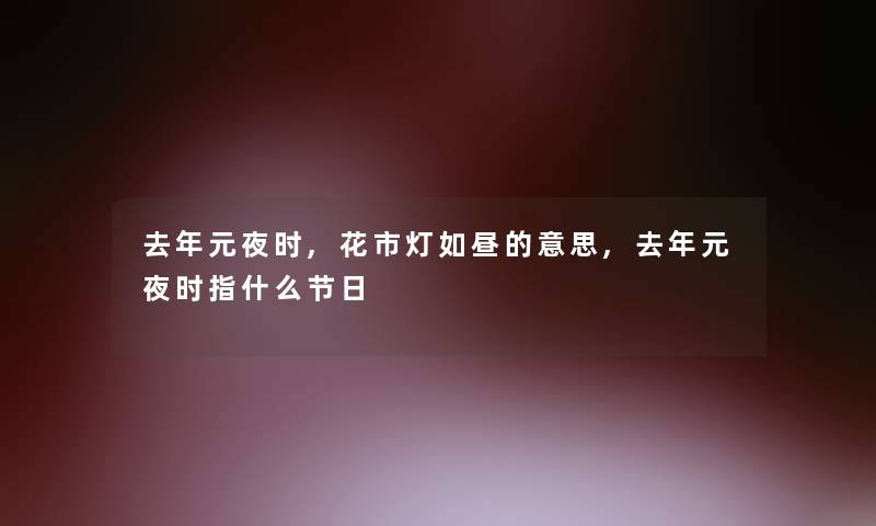 去年元夜时,花市灯如昼的意思,去年元夜时指什么节日 去年元夜时,花市灯如昼的意思,去年元夜时指什么节日