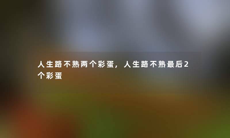 人生路不熟两个彩蛋,人生路不熟这里要说2个彩蛋 人生路不熟两个彩蛋,人生路不熟这里要说2个彩蛋