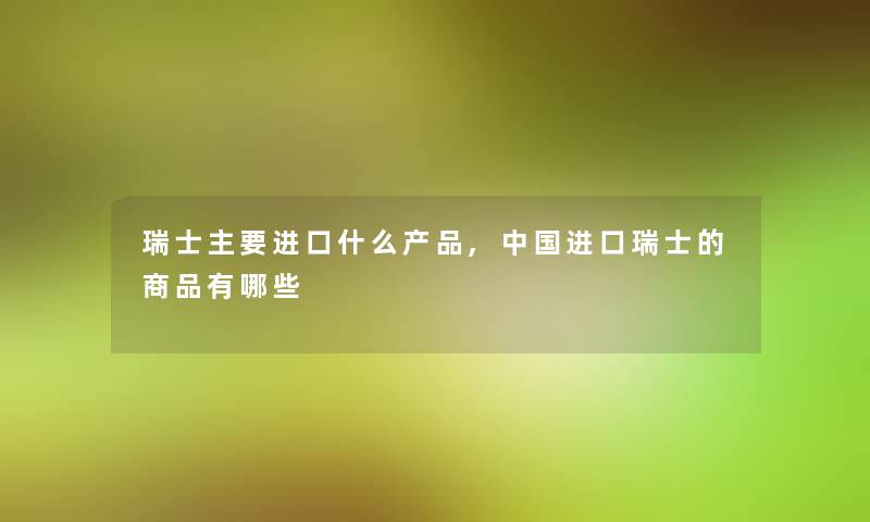 瑞士主要进口什么,中国进口瑞士的商品有哪些 瑞士主要进口什么,中国进口瑞士的商品有哪些