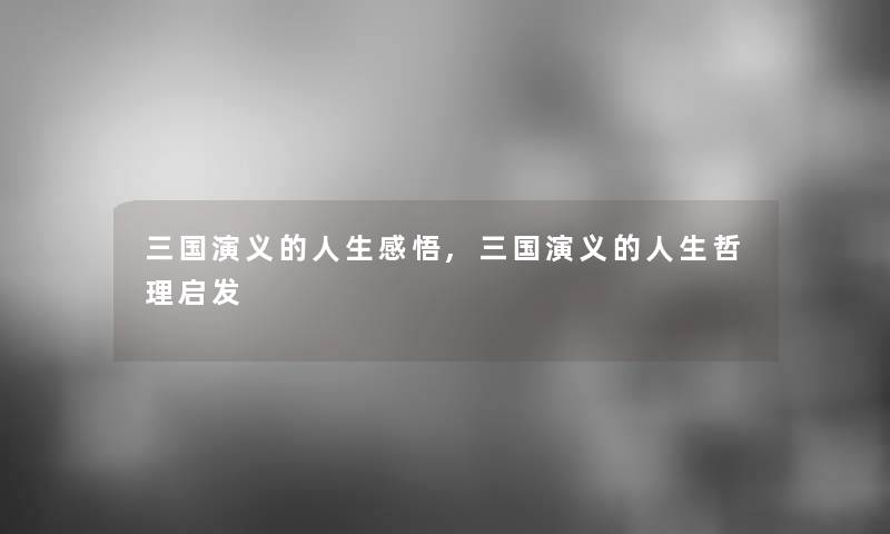 三国演义的人生感悟,三国演义的人生哲理启发 三国演义的人生感悟,三国演义的人生哲理启发