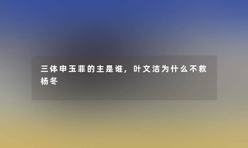 三体申玉菲的主是谁,叶文洁为什么不救杨冬
