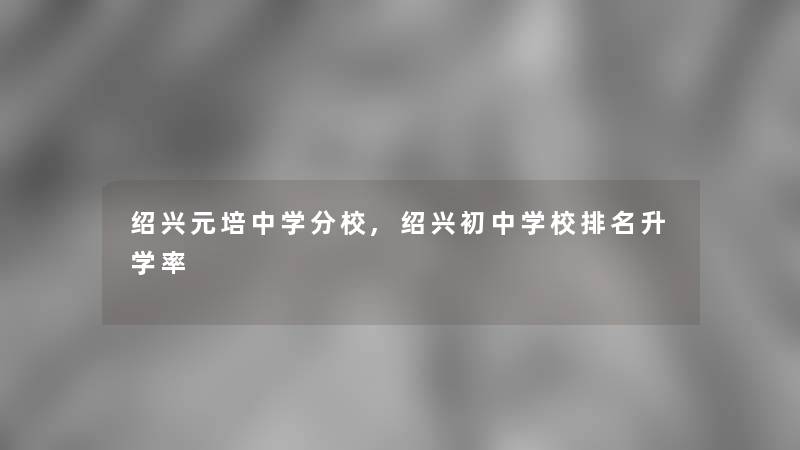 绍兴元培中学分校,绍兴初中学校推荐升学率