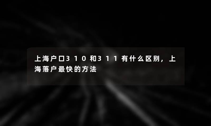 上海户口310和311有什么区别,上海落户快的方法 上海户口310和311有什么区别,上海落户快的方法