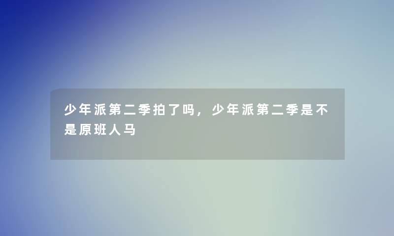 少年派第二季拍了吗,少年派第二季是不是原班人马 少年派第二季拍了吗,少年派第二季是不是原班人马