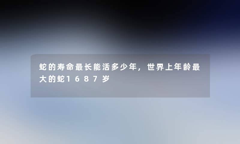 蛇的寿命长能活多少年,世界上年龄大的蛇1687岁 蛇的寿命长能活多少年,世界上年龄大的蛇1687岁
