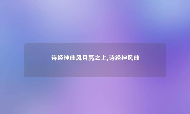 诗经神曲风月亮之上,诗经神风曲 诗经神曲风月亮之上,诗经神风曲