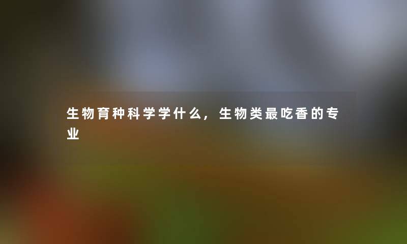 生物育种科学学什么,生物类吃香的专业 生物育种科学学什么,生物类吃香的专业