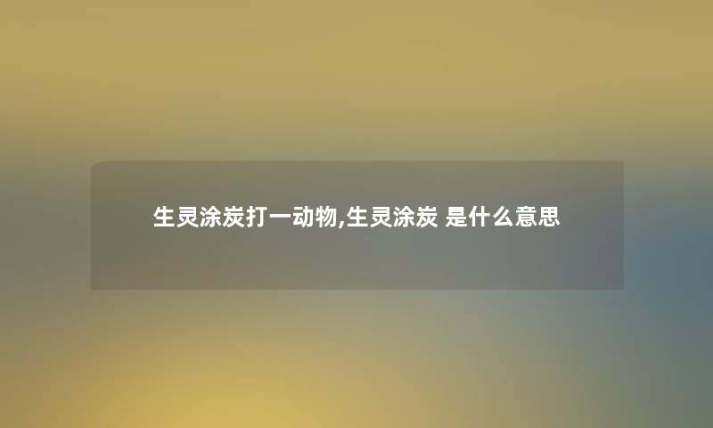生灵涂炭打一动物,生灵涂炭 是什么意思 生灵涂炭打一动物,生灵涂炭 是什么意思
