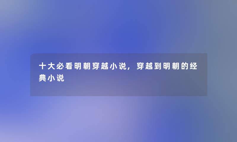一些必看明朝穿越小说,穿越到明朝的经典小说 一些必看明朝穿越小说,穿越到明朝的经典小说