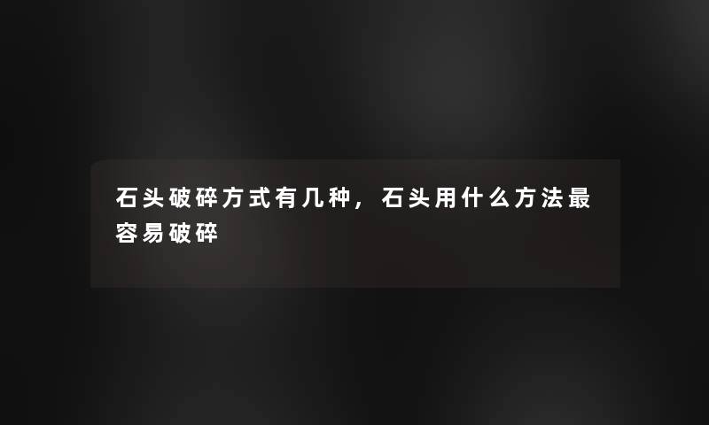 石头破碎方式有几种,石头用什么方法容易破碎 石头破碎方式有几种,石头用什么方法容易破碎