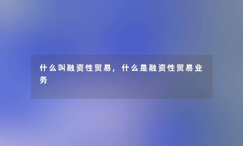 什么叫融资性贸易,什么是融资性贸易业务 什么叫融资性贸易,什么是融资性贸易业务