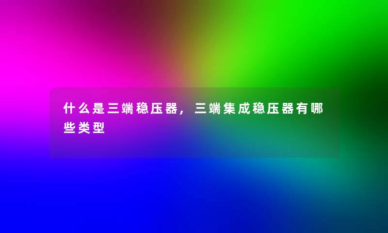 什么是三端稳压器,三端集成稳压器有哪些类型 什么是三端稳压器,三端集成稳压器有哪些类型