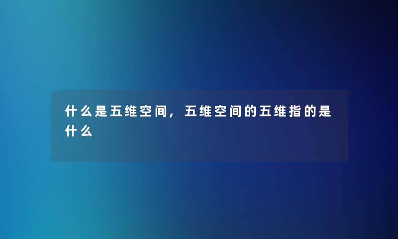 什么是五维空间,五维空间的五维指的是什么 什么是五维空间,五维空间的五维指的是什么