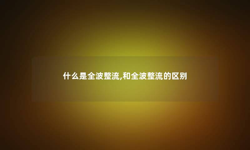 什么是全波整流,和全波整流的区别 什么是全波整流,和全波整流的区别