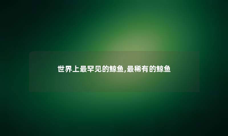 世界上罕见的鲸鱼,稀有的鲸鱼 世界上罕见的鲸鱼,稀有的鲸鱼