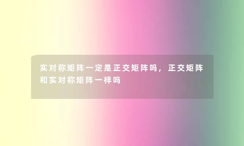 实对称矩阵一定是正交矩阵吗,正交矩阵和实对称矩阵一样吗 实对称矩阵一定是正交矩阵吗,正交矩阵和实对称矩阵一样吗