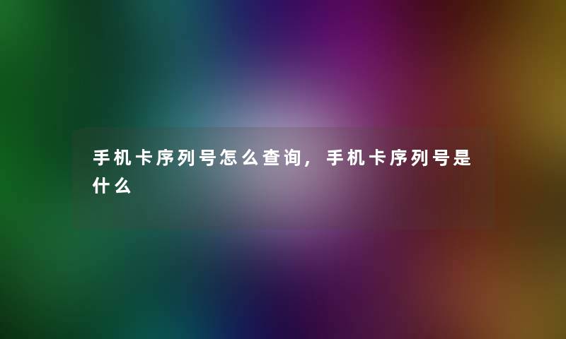 手机卡序列号怎么查阅,手机卡序列号是什么 手机卡序列号怎么查阅,手机卡序列号是什么