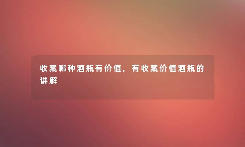 收藏哪种酒瓶有价值,有收藏价值酒瓶的讲解 收藏哪种酒瓶有价值,有收藏价值酒瓶的讲解