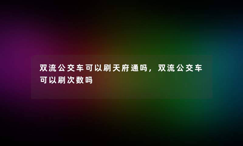 双流公交车可以刷天府通吗,双流公交车可以刷次数吗 双流公交车可以刷天府通吗,双流公交车可以刷次数吗