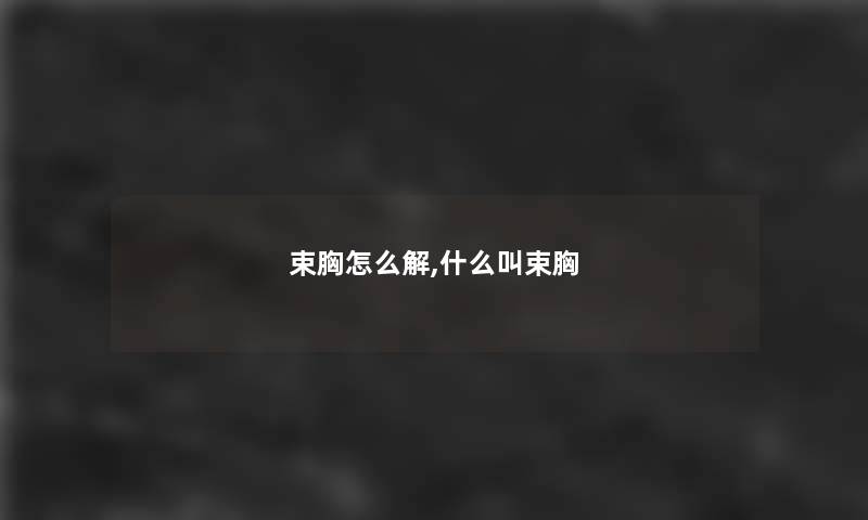 束胸怎么解,什么叫束胸 束胸怎么解,什么叫束胸