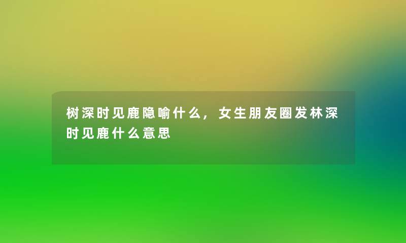 树深时见鹿隐喻什么,女生朋友圈发林深时见鹿什么意思 树深时见鹿隐喻什么,女生朋友圈发林深时见鹿什么意思