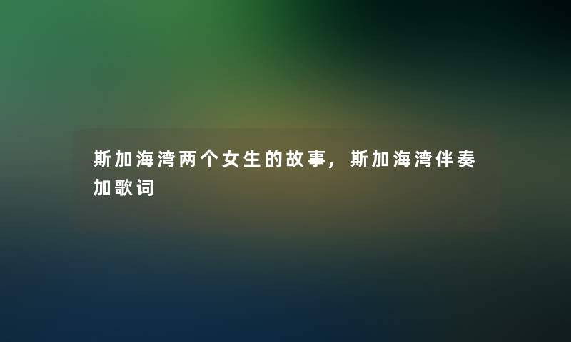 斯加海湾两个女生的故事,斯加海湾伴奏加歌词 斯加海湾两个女生的故事,斯加海湾伴奏加歌词