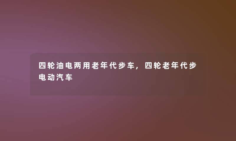 四轮油电两用老年代步车,四轮老年代步电动汽车 四轮油电两用老年代步车,四轮老年代步电动汽车