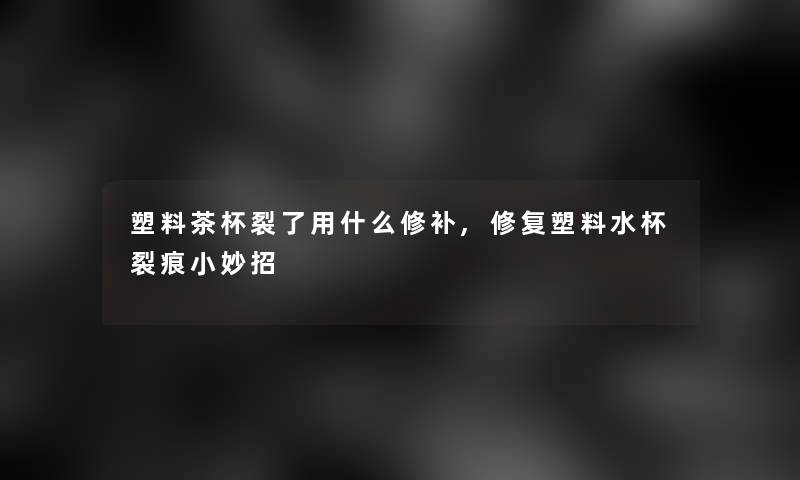 塑料茶杯裂了用什么修补,修复塑料水杯裂痕小妙招 塑料茶杯裂了用什么修补,修复塑料水杯裂痕小妙招