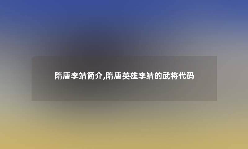 隋唐李靖简介,隋唐英雄李靖的武将代码 隋唐李靖简介,隋唐英雄李靖的武将代码