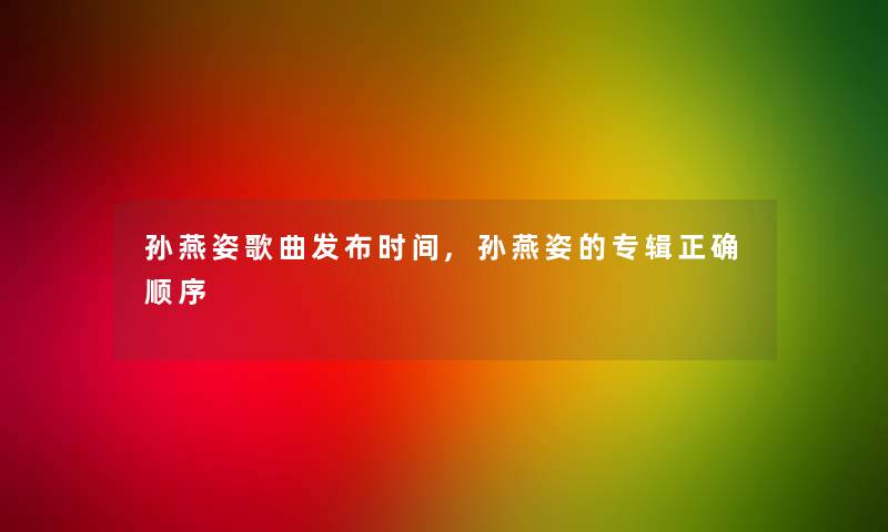 孙燕姿歌曲发布时间,孙燕姿的专辑正确顺序 孙燕姿歌曲发布时间,孙燕姿的专辑正确顺序