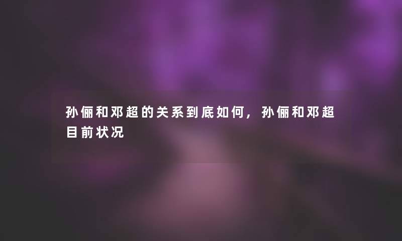 孙俪和邓超的关系到底如何,孙俪和邓超目前状况 孙俪和邓超的关系到底如何,孙俪和邓超目前状况