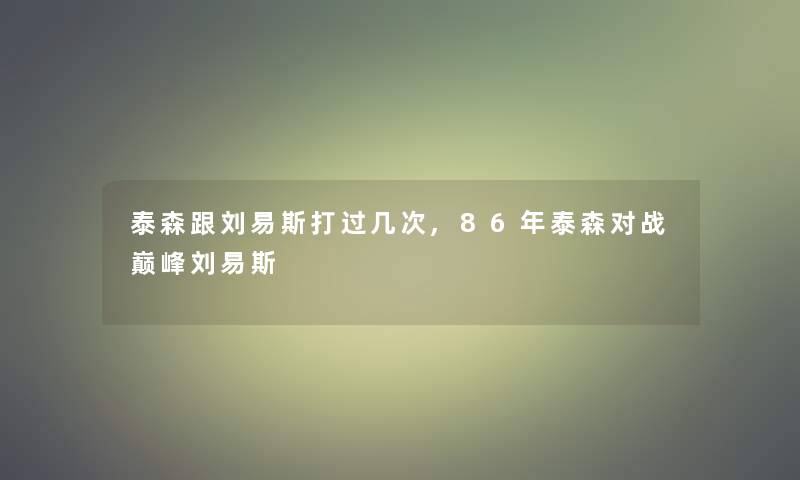泰森跟刘易斯打过几次,86年泰森对战巅峰刘易斯 泰森跟刘易斯打过几次,86年泰森对战巅峰刘易斯