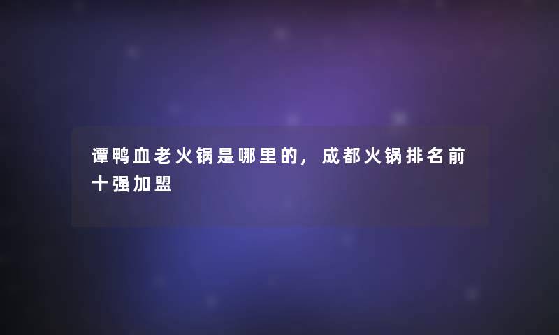 谭鸭血老火锅是哪里的,成都火锅推荐前十强加盟 谭鸭血老火锅是哪里的,成都火锅推荐前十强加盟