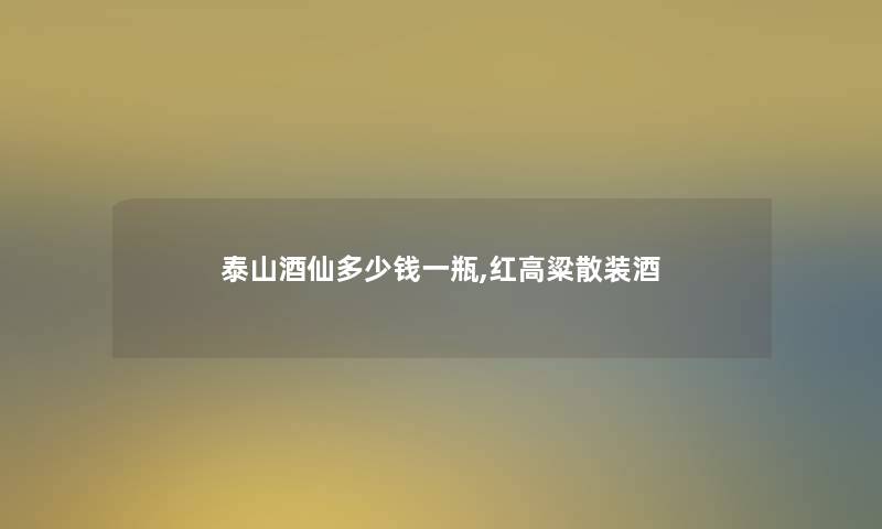 泰山酒仙多少钱一瓶,红高粱散装酒 泰山酒仙多少钱一瓶,红高粱散装酒