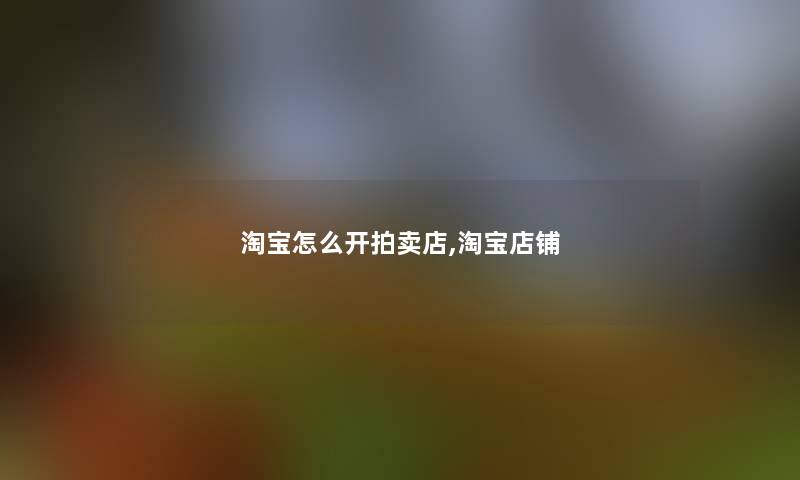 淘宝怎么开拍卖店,淘宝店铺 淘宝怎么开拍卖店,淘宝店铺