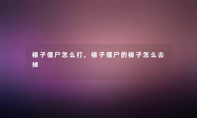 梯子僵尸怎么打,梯子僵尸的梯子怎么去掉 梯子僵尸怎么打,梯子僵尸的梯子怎么去掉
