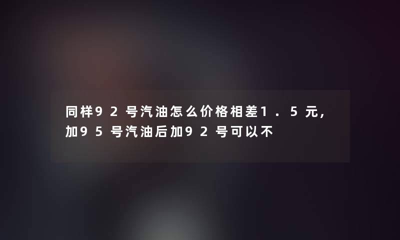 同样92号汽油怎么价格相差1.5元,加95号汽油后加92号可以不 同样92号汽油怎么价格相差1.5元,加95号汽油后加92号可以不