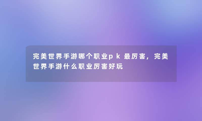完美世界手游哪个职业pk厉害,完美世界手游什么职业厉害好玩 完美世界手游哪个职业pk厉害,完美世界手游什么职业厉害好玩