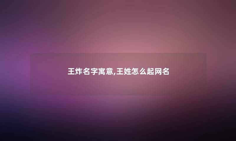 王炸名字寓意,王姓怎么起网名 王炸名字寓意,王姓怎么起网名