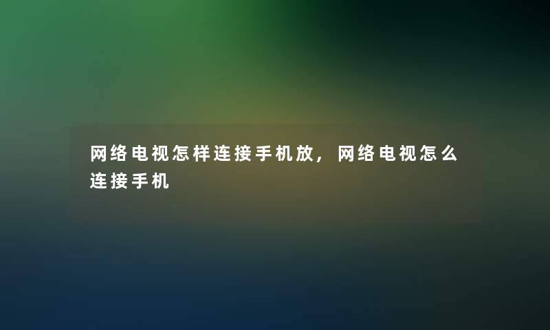 网络电视怎样连接手机放,网络电视怎么连接手机 网络电视怎样连接手机放,网络电视怎么连接手机