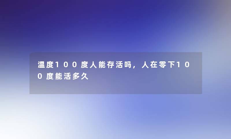 温度100度人能存活吗,人在零下100度能活多久 温度100度人能存活吗,人在零下100度能活多久
