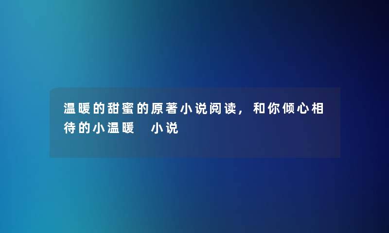 温暖的甜蜜的原著小说阅读,和你倾心相待的小温暖 小说