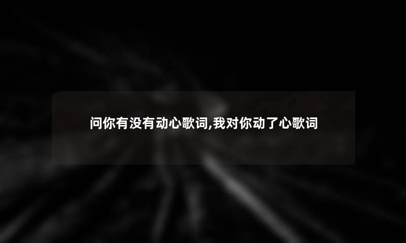 问你有没有动心歌词,我对你动了心歌词 问你有没有动心歌词,我对你动了心歌词
