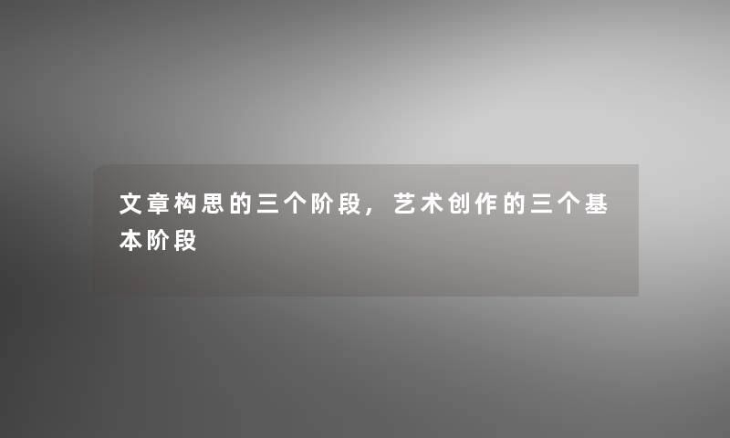 文章构思的三个阶段,艺术创作的三个基本阶段