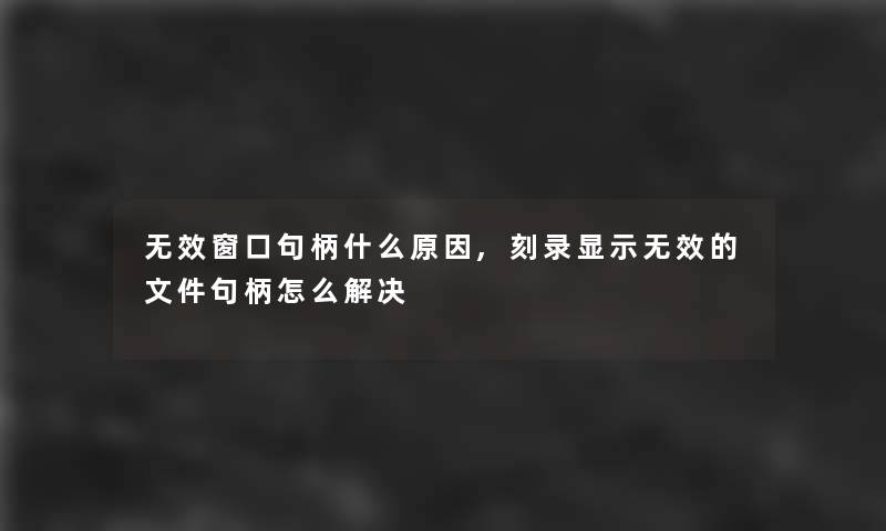 无效窗口句柄什么原因,刻录显示无效的文件句柄怎么解决 无效窗口句柄什么原因,刻录显示无效的文件句柄怎么解决