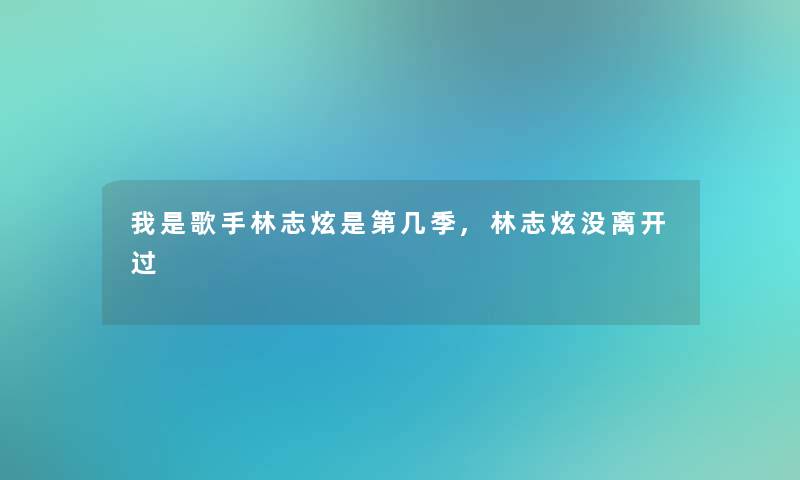 我是歌手林志炫是第几季,林志炫没离开过