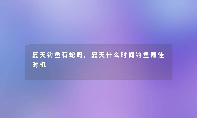 夏天钓鱼有蛇吗,夏天什么时间钓鱼理想时机 夏天钓鱼有蛇吗,夏天什么时间钓鱼理想时机
