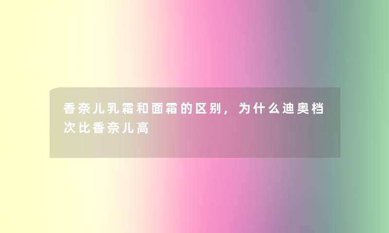 香奈儿乳霜和面霜的区别,为什么迪奥档次比香奈儿高 香奈儿乳霜和面霜的区别,为什么迪奥档次比香奈儿高