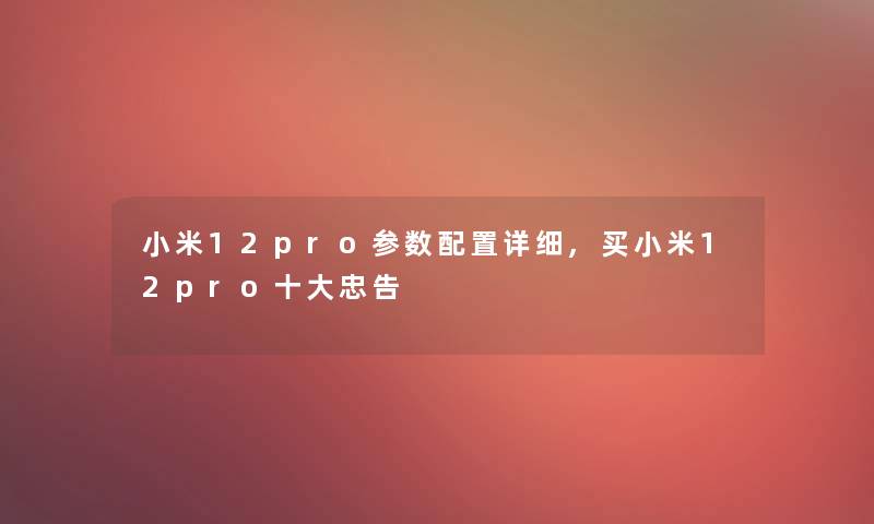 小米12pro参数配置详细,买小米12pro一些忠告 小米12pro参数配置详细,买小米12pro一些忠告