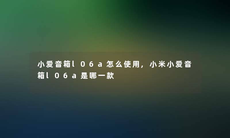 小爱音箱l06a怎么使用,小米小爱音箱l06a是哪一款 小爱音箱l06a怎么使用,小米小爱音箱l06a是哪一款